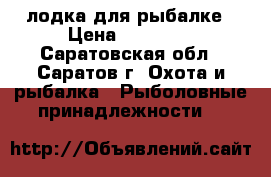 лодка для рыбалке › Цена ­ 16 000 - Саратовская обл., Саратов г. Охота и рыбалка » Рыболовные принадлежности   